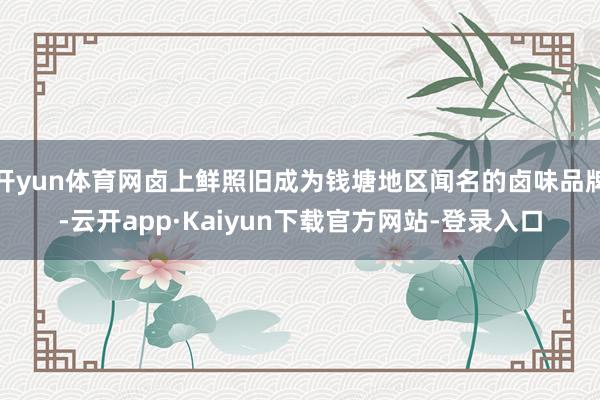 开yun体育网卤上鲜照旧成为钱塘地区闻名的卤味品牌-云开app·Kaiyun下载官方网站-登录入口