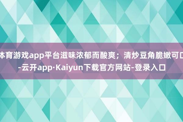 体育游戏app平台滋味浓郁而酸爽；清炒豆角脆嫩可口-云开app·Kaiyun下载官方网站-登录入口