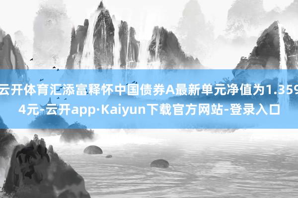 云开体育汇添富释怀中国债券A最新单元净值为1.3594元-云开app·Kaiyun下载官方网站-登录入口