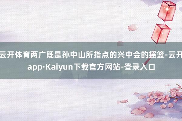 云开体育两广既是孙中山所指点的兴中会的摇篮-云开app·Kaiyun下载官方网站-登录入口