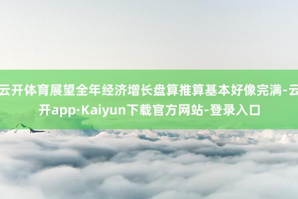 云开体育展望全年经济增长盘算推算基本好像完满-云开app·Kaiyun下载官方网站-登录入口