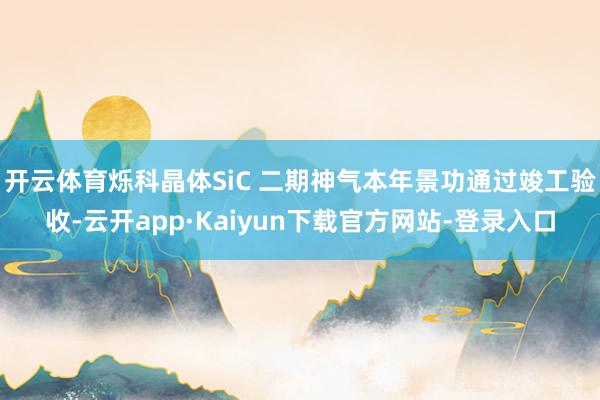 开云体育烁科晶体SiC 二期神气本年景功通过竣工验收-云开app·Kaiyun下载官方网站-登录入口