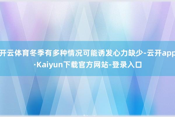 开云体育冬季有多种情况可能诱发心力缺少-云开app·Kaiyun下载官方网站-登录入口