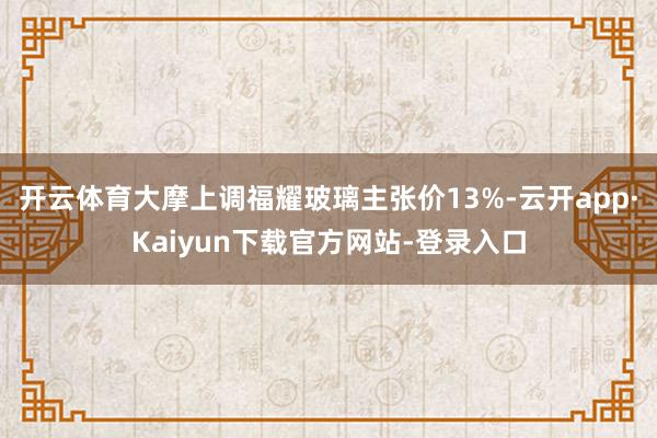 开云体育大摩上调福耀玻璃主张价13%-云开app·Kaiyun下载官方网站-登录入口