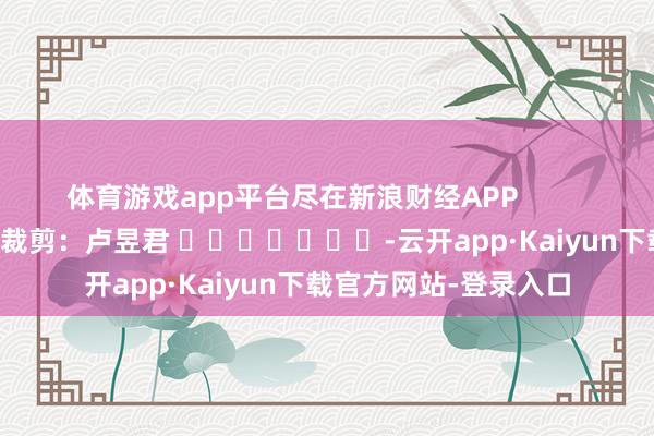 体育游戏app平台尽在新浪财经APP            						背负裁剪：卢昱君 							-云开app·Kaiyun下载官方网站-登录入口