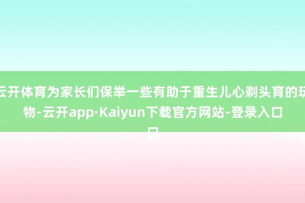 云开体育为家长们保举一些有助于重生儿心剃头育的玩物-云开app·Kaiyun下载官方网站-登录入口