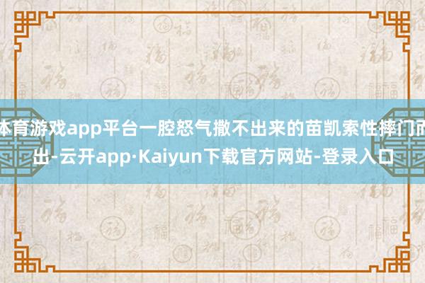 体育游戏app平台一腔怒气撒不出来的苗凯索性摔门而出-云开app·Kaiyun下载官方网站-登录入口