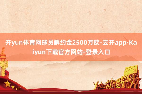 开yun体育网球员解约金2500万欧-云开app·Kaiyun下载官方网站-登录入口