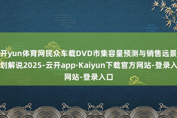 开yun体育网民众车载DVD市集容量预测与销售远景谋划解说2025-云开app·Kaiyun下载官方网站-登录入口