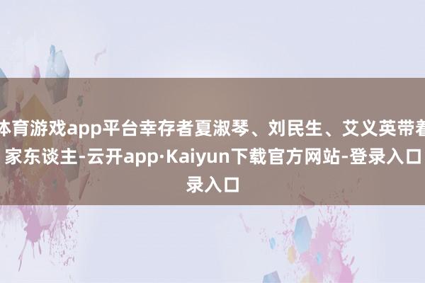 体育游戏app平台幸存者夏淑琴、刘民生、艾义英带着家东谈主-云开app·Kaiyun下载官方网站-登录入口