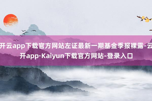 开云app下载官方网站左证最新一期基金季报裸露-云开app·Kaiyun下载官方网站-登录入口