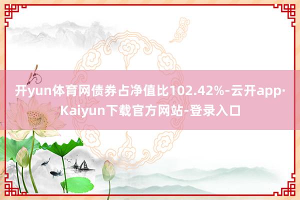 开yun体育网债券占净值比102.42%-云开app·Kaiyun下载官方网站-登录入口