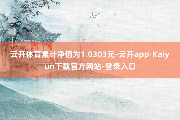 云开体育累计净值为1.0303元-云开app·Kaiyun下载官方网站-登录入口