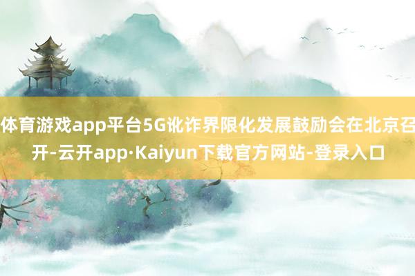 体育游戏app平台5G讹诈界限化发展鼓励会在北京召开-云开app·Kaiyun下载官方网站-登录入口