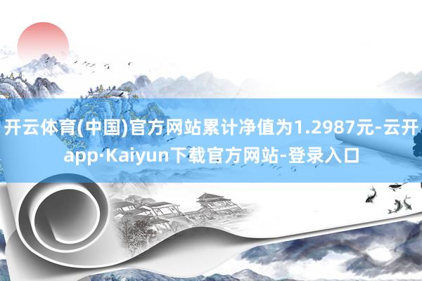 开云体育(中国)官方网站累计净值为1.2987元-云开app·Kaiyun下载官方网站-登录入口