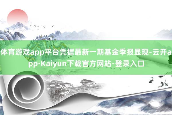 体育游戏app平台凭据最新一期基金季报显现-云开app·Kaiyun下载官方网站-登录入口