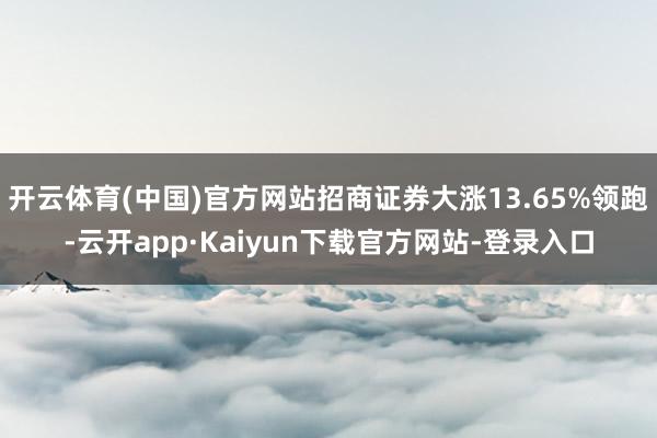 开云体育(中国)官方网站招商证券大涨13.65%领跑-云开app·Kaiyun下载官方网站-登录入口