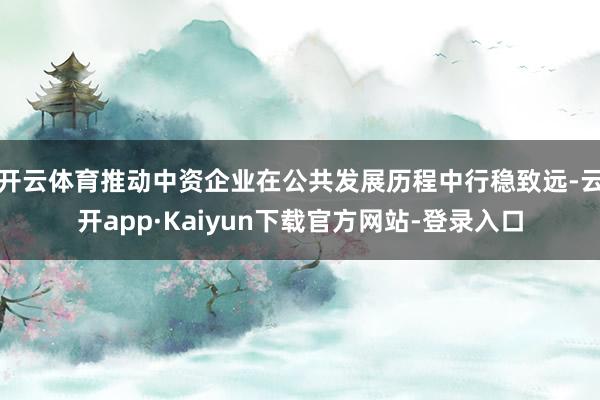 开云体育推动中资企业在公共发展历程中行稳致远-云开app·Kaiyun下载官方网站-登录入口