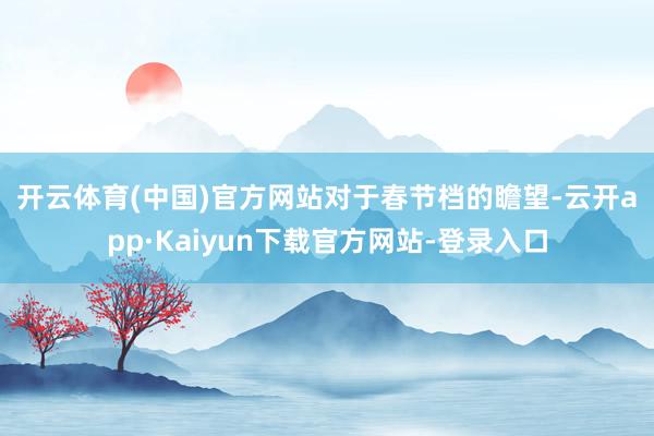 开云体育(中国)官方网站　　对于春节档的瞻望-云开app·Kaiyun下载官方网站-登录入口