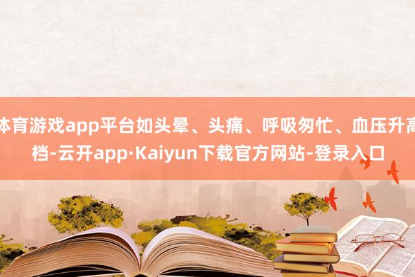 体育游戏app平台如头晕、头痛、呼吸匆忙、血压升高档-云开app·Kaiyun下载官方网站-登录入口