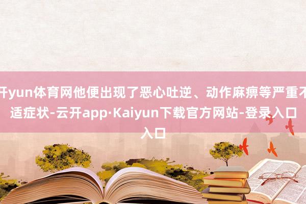 开yun体育网他便出现了恶心吐逆、动作麻痹等严重不适症状-云开app·Kaiyun下载官方网站-登录入口