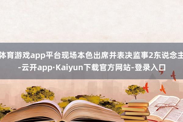 体育游戏app平台现场本色出席并表决监事2东说念主-云开app·Kaiyun下载官方网站-登录入口