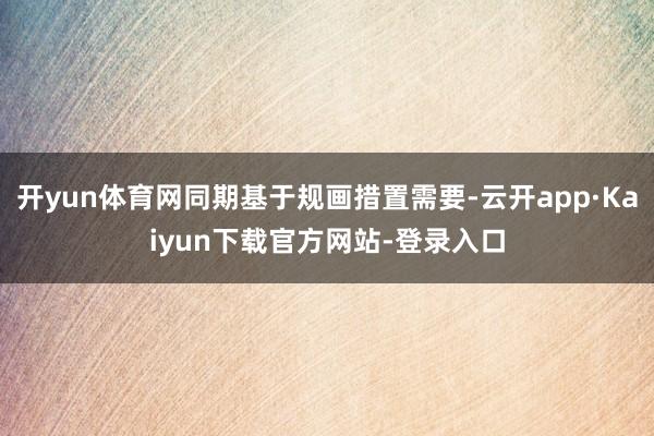 开yun体育网同期基于规画措置需要-云开app·Kaiyun下载官方网站-登录入口