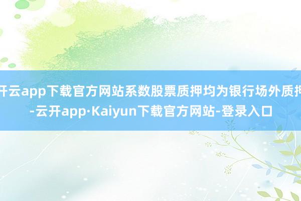 开云app下载官方网站系数股票质押均为银行场外质押-云开app·Kaiyun下载官方网站-登录入口