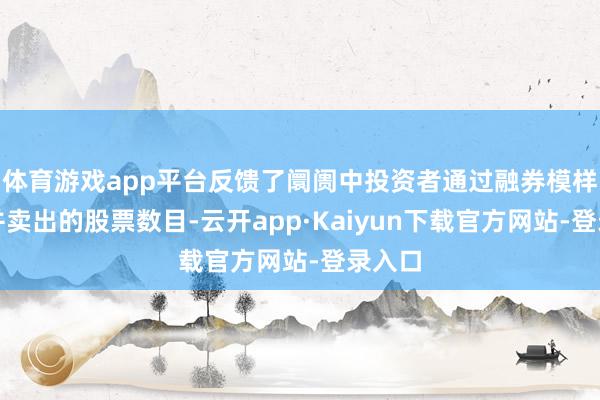 体育游戏app平台反馈了阛阓中投资者通过融券模样借入并卖出的股票数目-云开app·Kaiyun下载官方网站-登录入口