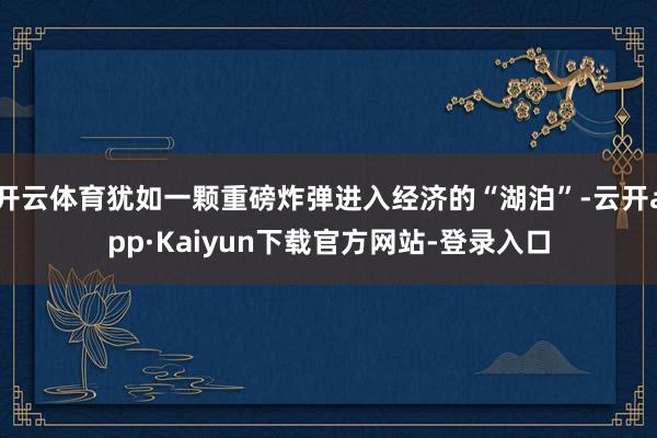 开云体育犹如一颗重磅炸弹进入经济的“湖泊”-云开app·Kaiyun下载官方网站-登录入口