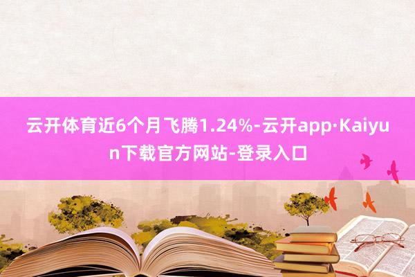 云开体育近6个月飞腾1.24%-云开app·Kaiyun下载官方网站-登录入口