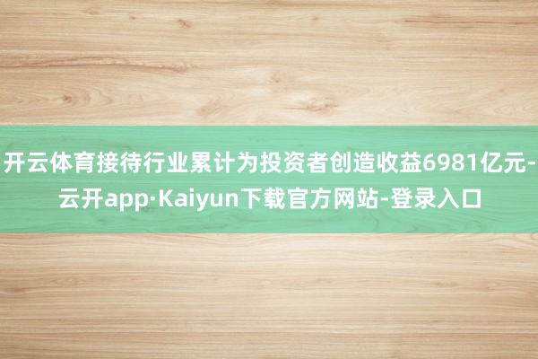 开云体育接待行业累计为投资者创造收益6981亿元-云开app·Kaiyun下载官方网站-登录入口