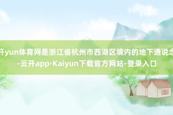 开yun体育网是浙江省杭州市西湖区境内的地下通说念-云开app·Kaiyun下载官方网站-登录入口