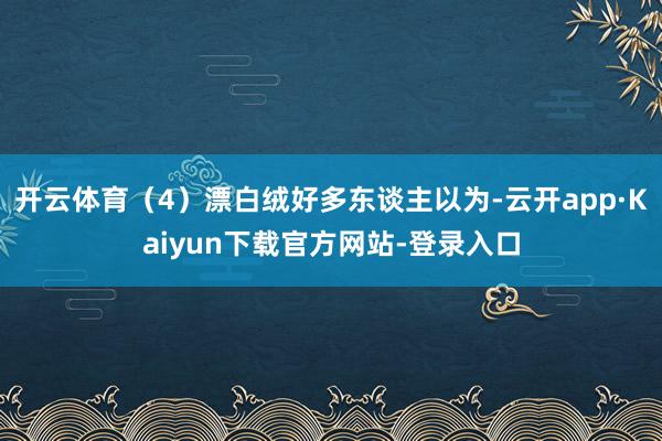 开云体育（4）漂白绒好多东谈主以为-云开app·Kaiyun下载官方网站-登录入口