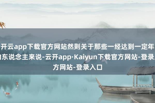 开云app下载官方网站然则关于那些一经达到一定年事的东说念主来说-云开app·Kaiyun下载官方网站-登录入口