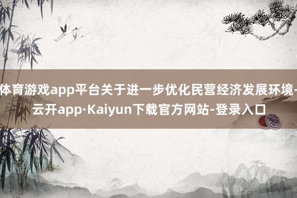 体育游戏app平台关于进一步优化民营经济发展环境-云开app·Kaiyun下载官方网站-登录入口