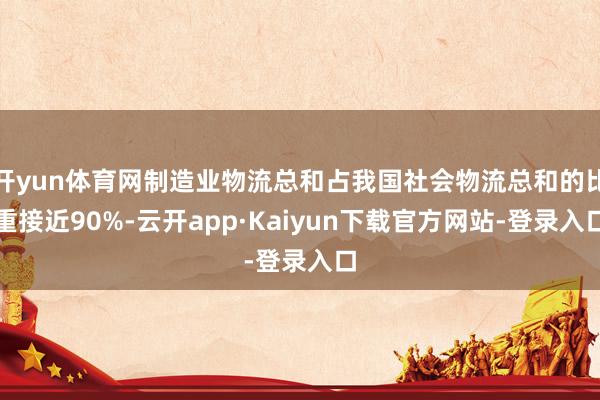 开yun体育网制造业物流总和占我国社会物流总和的比重接近90%-云开app·Kaiyun下载官方网站-登录入口