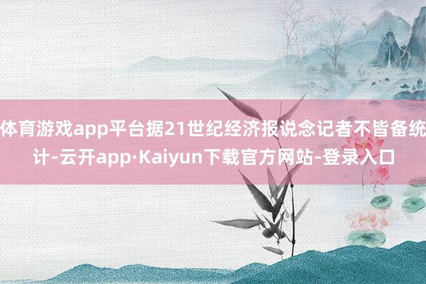 体育游戏app平台据21世纪经济报说念记者不皆备统计-云开app·Kaiyun下载官方网站-登录入口