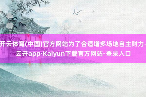 开云体育(中国)官方网站为了合适增多场地自主财力-云开app·Kaiyun下载官方网站-登录入口