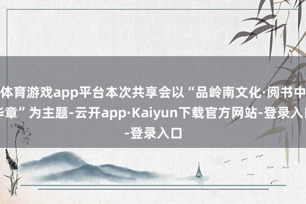 体育游戏app平台本次共享会以“品岭南文化·阅书中华章”为主题-云开app·Kaiyun下载官方网站-登录入口