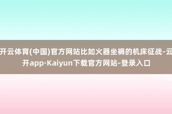 开云体育(中国)官方网站比如火器坐褥的机床征战-云开app·Kaiyun下载官方网站-登录入口