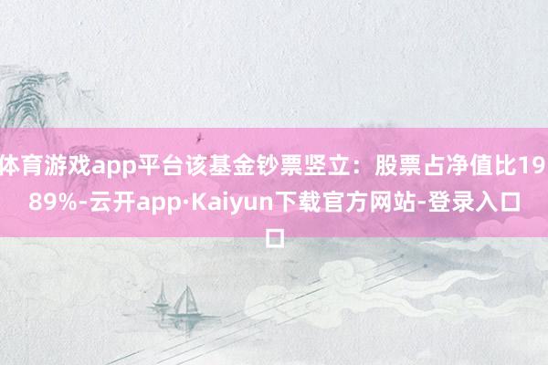 体育游戏app平台该基金钞票竖立：股票占净值比19.89%-云开app·Kaiyun下载官方网站-登录入口