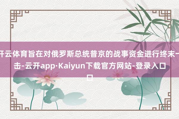 开云体育旨在对俄罗斯总统普京的战事资金进行终末一击-云开app·Kaiyun下载官方网站-登录入口