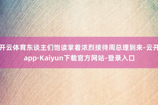 开云体育东谈主们饱读掌着浓烈接待周总理到来-云开app·Kaiyun下载官方网站-登录入口