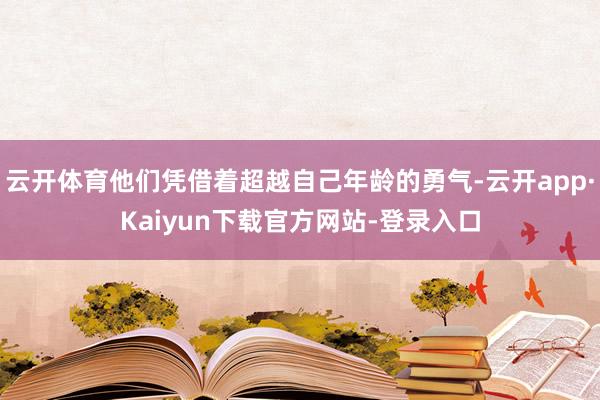 云开体育他们凭借着超越自己年龄的勇气-云开app·Kaiyun下载官方网站-登录入口