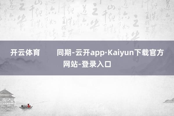 开云体育        同期-云开app·Kaiyun下载官方网站-登录入口