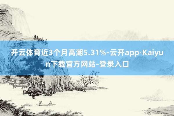 开云体育近3个月高潮5.31%-云开app·Kaiyun下载官方网站-登录入口