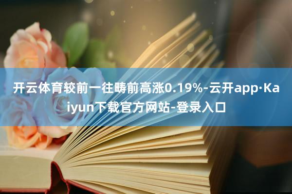 开云体育较前一往畴前高涨0.19%-云开app·Kaiyun下载官方网站-登录入口