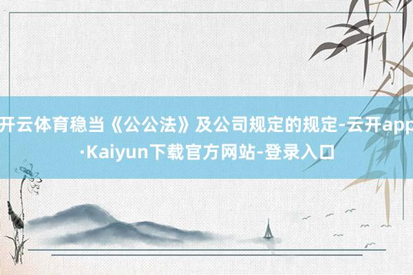 开云体育稳当《公公法》及公司规定的规定-云开app·Kaiyun下载官方网站-登录入口