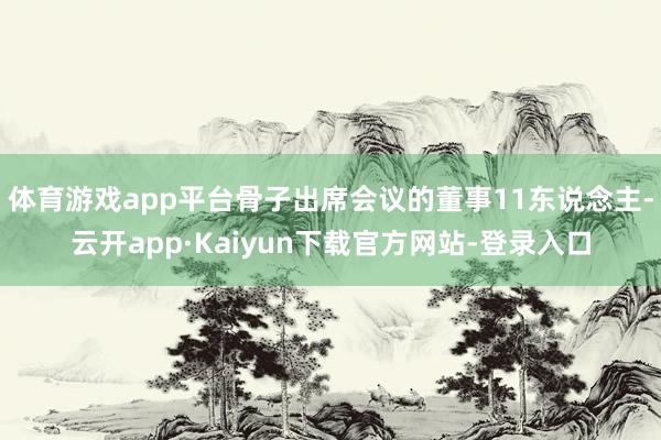 体育游戏app平台骨子出席会议的董事11东说念主-云开app·Kaiyun下载官方网站-登录入口